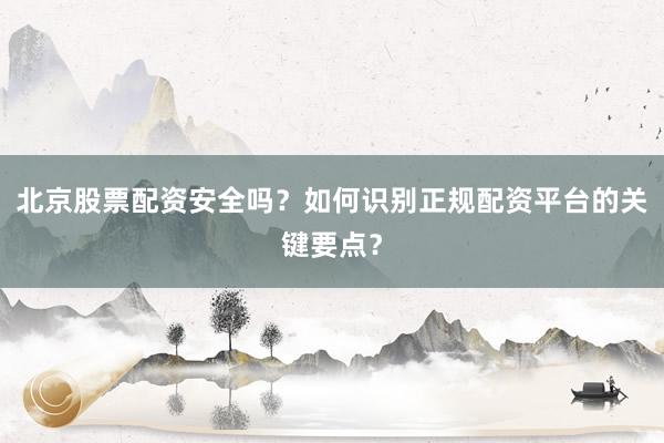 北京股票配资安全吗？如何识别正规配资平台的关键要点？