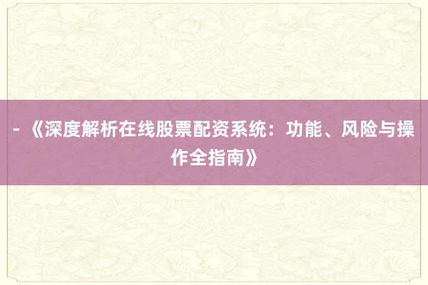 - 《深度解析在线股票配资系统:功能、风险与操作全指南》