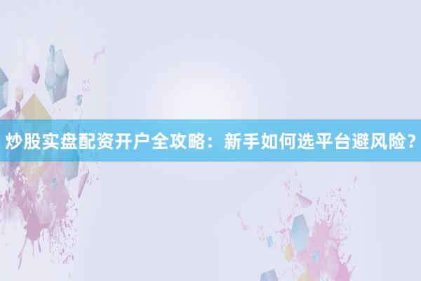 炒股实盘配资开户全攻略:新手如何选平台避风险?