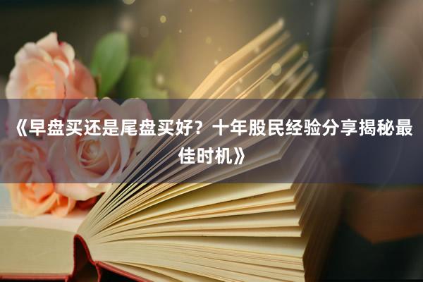 《早盘买还是尾盘买好？十年股民经验分享揭秘最佳时机》