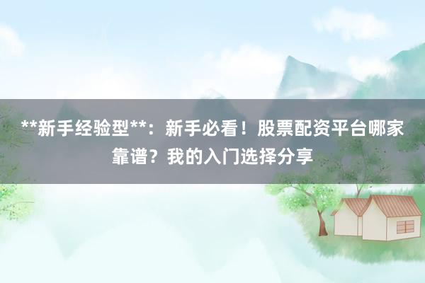 **新手经验型**：新手必看！股票配资平台哪家靠谱？我的入门选择分享