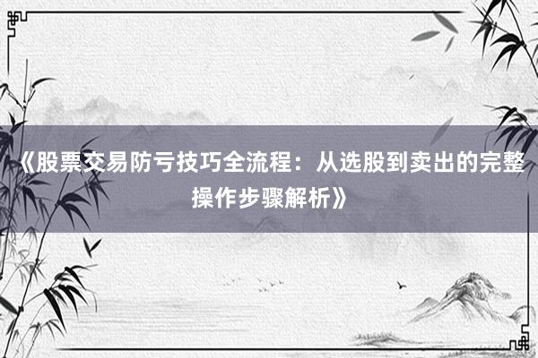 《股票交易防亏技巧全流程：从选股到卖出的完整操作步骤解析》
