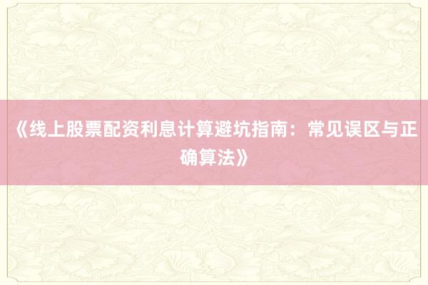 《线上股票配资利息计算避坑指南：常见误区与正确算法》