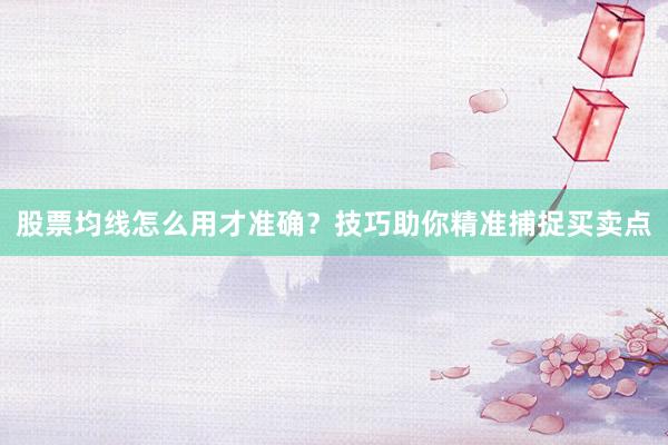 股票均线怎么用才准确？技巧助你精准捕捉买卖点