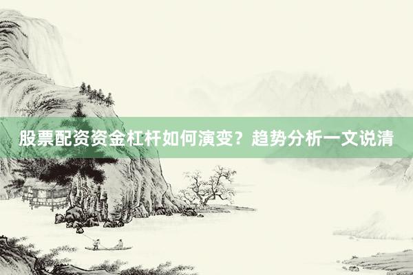 股票配资资金杠杆如何演变？趋势分析一文说清
