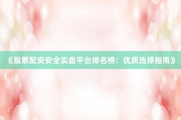 《股票配资安全实盘平台排名榜：优质选择指南》