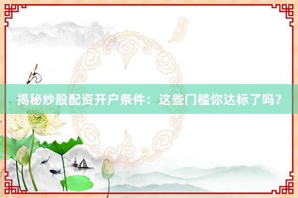 揭秘炒股配资开户条件：这些门槛你达标了吗？