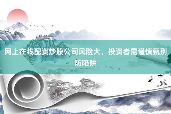 网上在线配资炒股公司风险大，投资者需谨慎甄别防陷阱