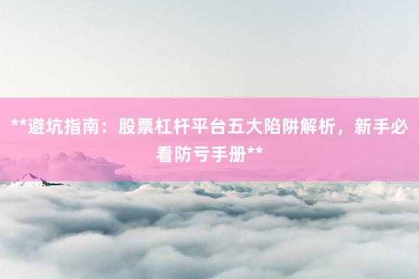 **避坑指南:股票杠杆平台五大陷阱解析,新手必看防亏手册**
