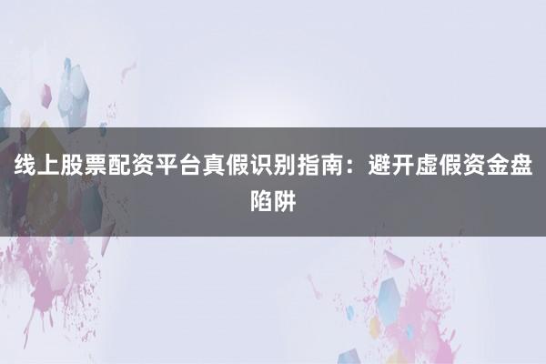 线上股票配资平台真假识别指南：避开虚假资金盘陷阱