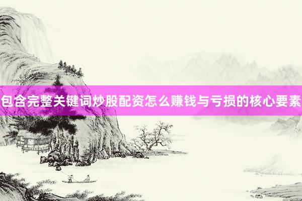 包含完整关键词炒股配资怎么赚钱与亏损的核心要素