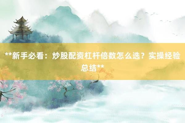 **新手必看：炒股配资杠杆倍数怎么选？实操经验总结**