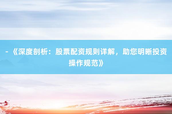 - 《深度剖析：股票配资规则详解，助您明晰投资操作规范》