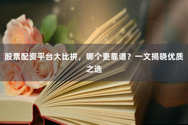 股票配资平台大比拼，哪个更靠谱？一文揭晓优质之选