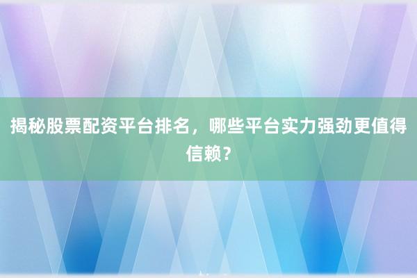 揭秘股票配资平台排名，哪些平台实力强劲更值得信赖？