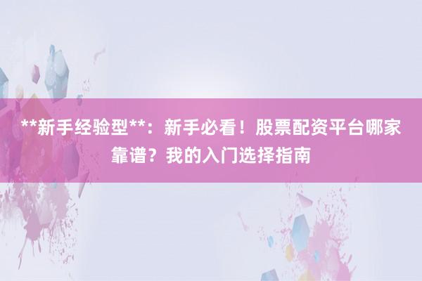 **新手经验型**：新手必看！股票配资平台哪家靠谱？我的入门选择指南