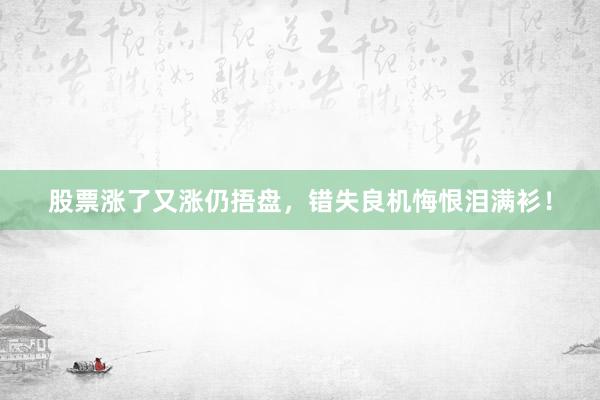 股票涨了又涨仍捂盘，错失良机悔恨泪满衫！