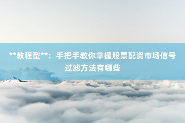 **教程型**：手把手教你掌握股票配资市场信号过滤方法有哪些