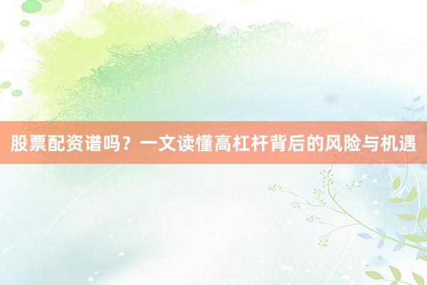 股票配资谱吗？一文读懂高杠杆背后的风险与机遇