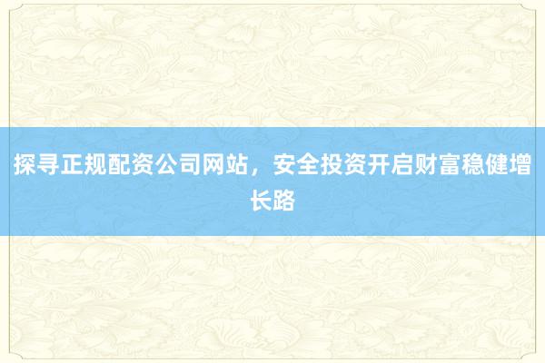 探寻正规配资公司网站，安全投资开启财富稳健增长路