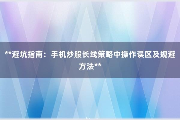 **避坑指南:手机炒股长线策略中操作误区及规避方法**