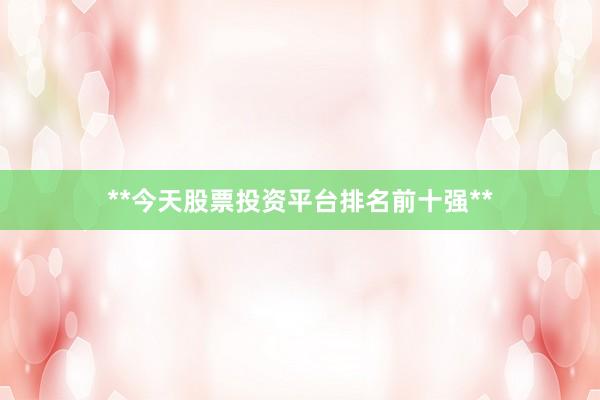 **今天股票投资平台排名前十强**