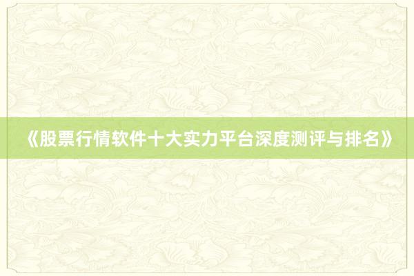 《股票行情软件十大实力平台深度测评与排名》