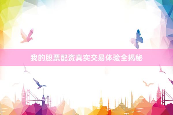 我的股票配资真实交易体验全揭秘