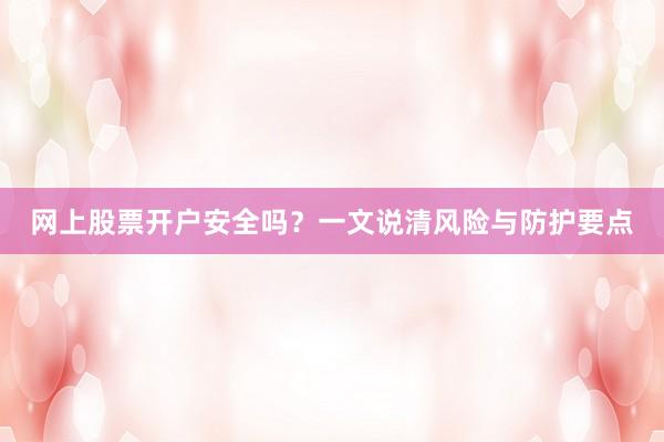 网上股票开户安全吗？一文说清风险与防护要点