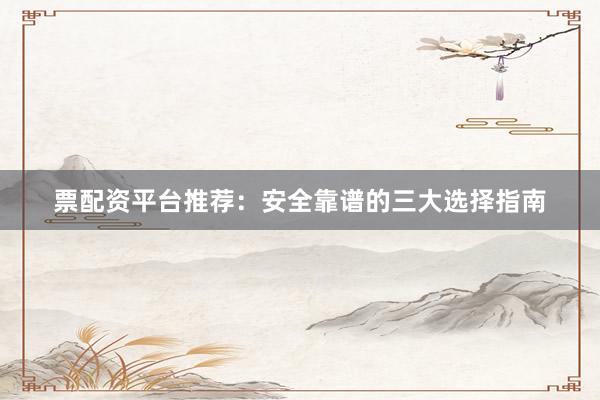 票配资平台推荐：安全靠谱的三大选择指南