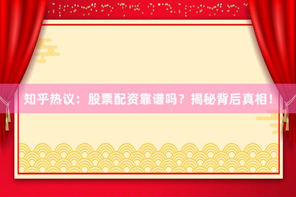 知乎热议:股票配资靠谱吗?揭秘背后真相!