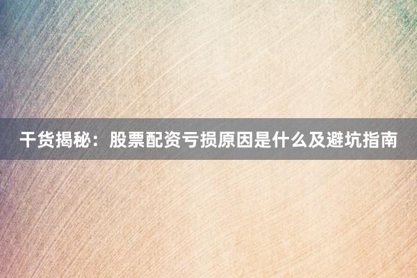 干货揭秘：股票配资亏损原因是什么及避坑指南