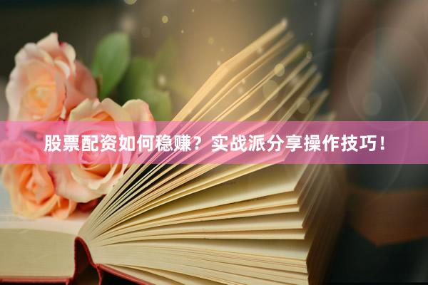 股票配资如何稳赚？实战派分享操作技巧！