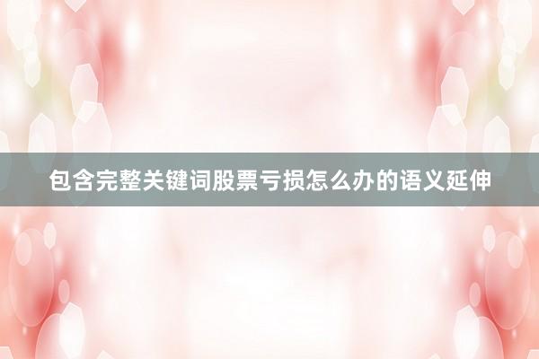 包含完整关键词股票亏损怎么办的语义延伸