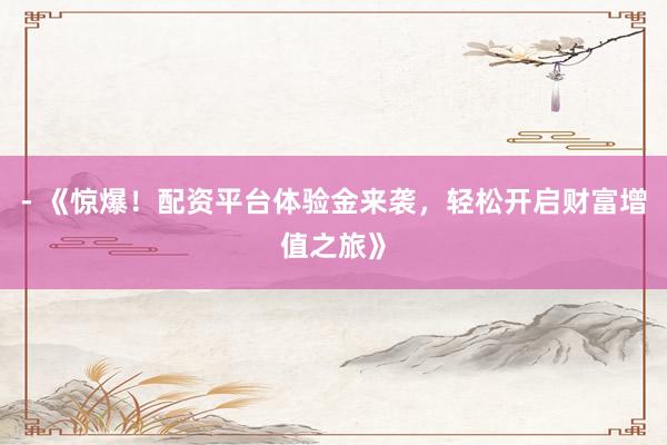 - 《惊爆！配资平台体验金来袭，轻松开启财富增值之旅》