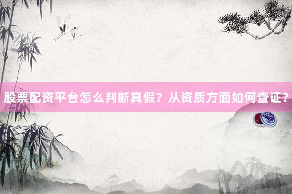 股票配资平台怎么判断真假?从资质方面如何查证?