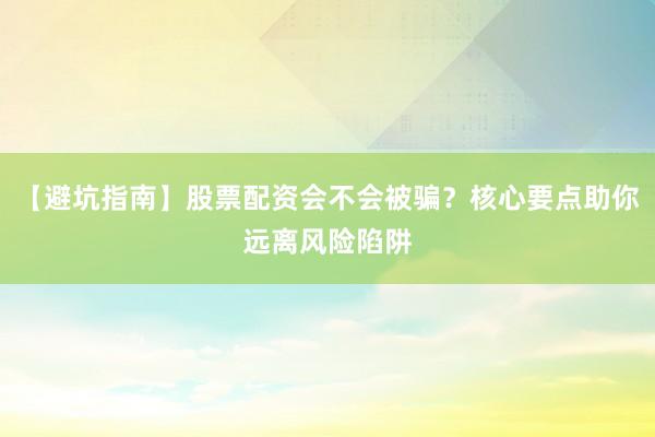 【避坑指南】股票配资会不会被骗？核心要点助你远离风险陷阱