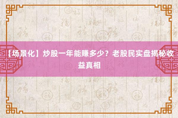 【场景化】炒股一年能赚多少？老股民实盘揭秘收益真相