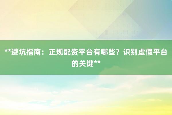**避坑指南：正规配资平台有哪些？识别虚假平台的关键**