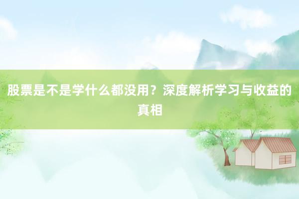股票是不是学什么都没用？深度解析学习与收益的真相
