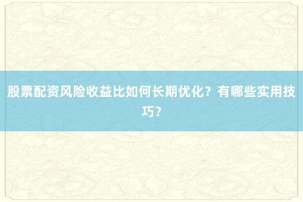 股票配资风险收益比如何长期优化?有哪些实用技巧?