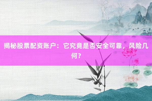 揭秘股票配资账户：它究竟是否安全可靠，风险几何？