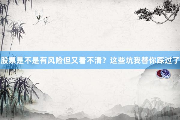 股票是不是有风险但又看不清？这些坑我替你踩过了