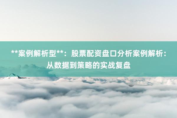 **案例解析型**:股票配资盘口分析案例解析:从数据到策略的实战复盘