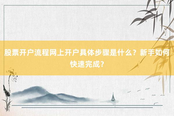 股票开户流程网上开户具体步骤是什么?新手如何快速完成?