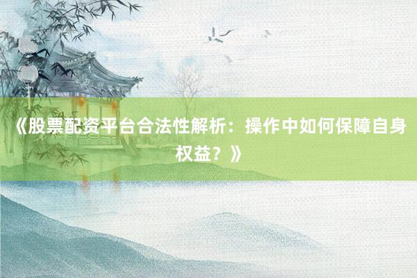 《股票配资平台合法性解析:操作中如何保障自身权益?》
