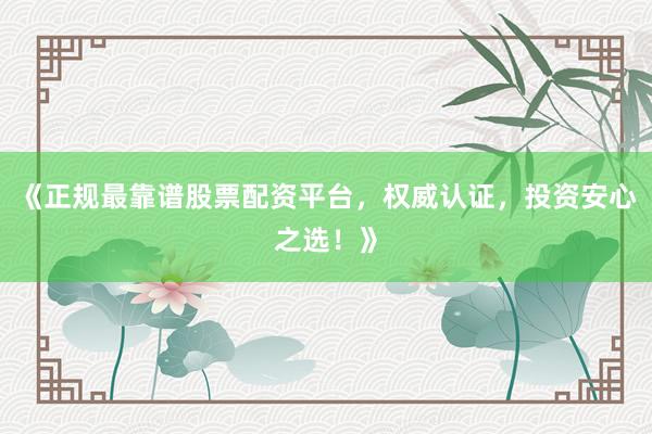 《正规最靠谱股票配资平台，权威认证，投资安心之选！》