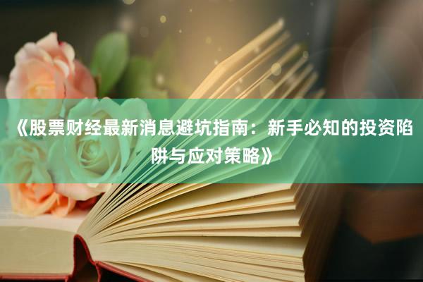 《股票财经最新消息避坑指南：新手必知的投资陷阱与应对策略》