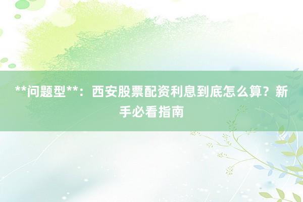 **问题型**：西安股票配资利息到底怎么算？新手必看指南