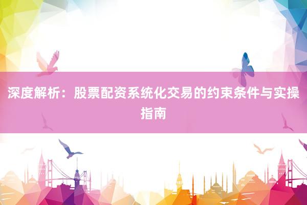 深度解析：股票配资系统化交易的约束条件与实操指南
